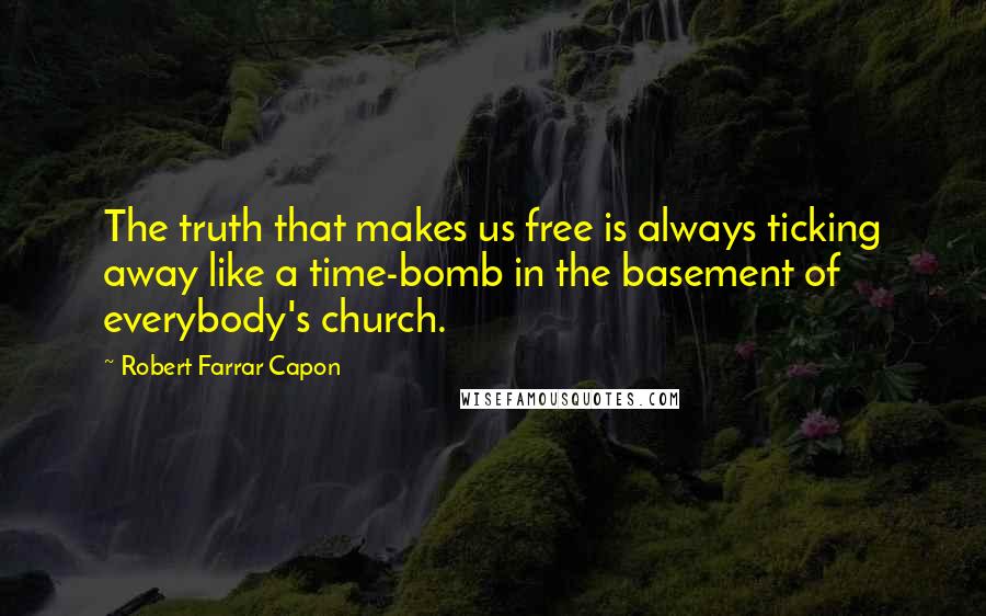 Robert Farrar Capon Quotes: The truth that makes us free is always ticking away like a time-bomb in the basement of everybody's church.