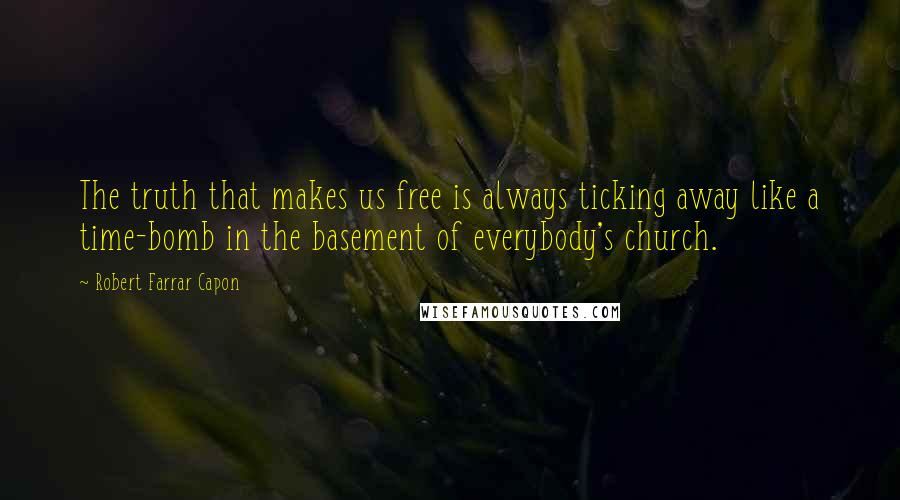 Robert Farrar Capon Quotes: The truth that makes us free is always ticking away like a time-bomb in the basement of everybody's church.