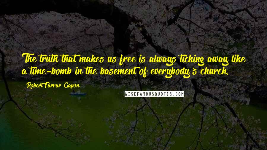 Robert Farrar Capon Quotes: The truth that makes us free is always ticking away like a time-bomb in the basement of everybody's church.