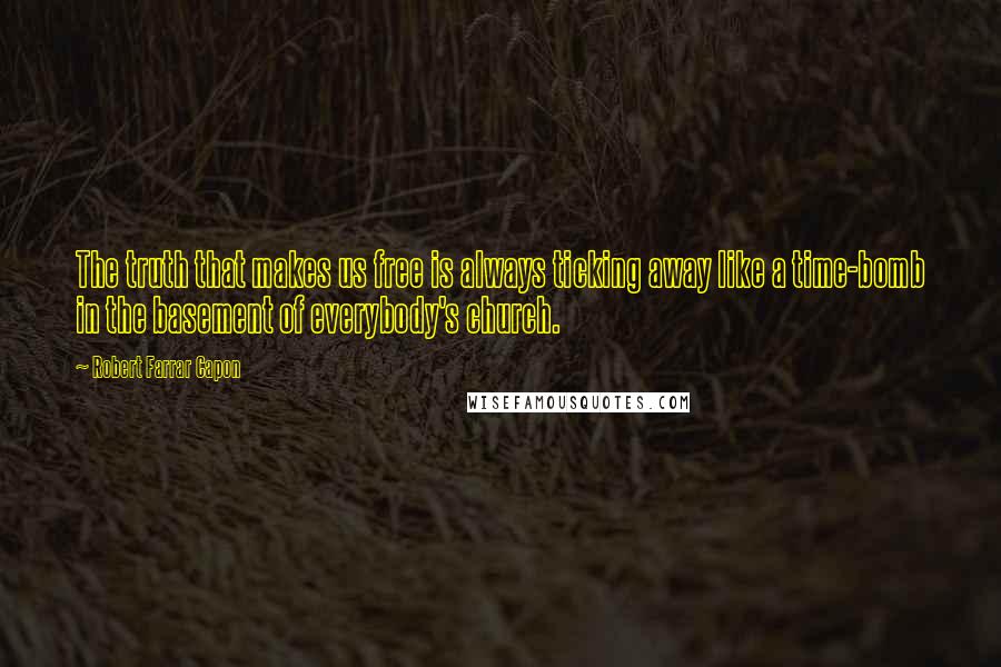 Robert Farrar Capon Quotes: The truth that makes us free is always ticking away like a time-bomb in the basement of everybody's church.