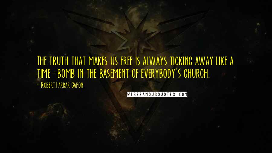 Robert Farrar Capon Quotes: The truth that makes us free is always ticking away like a time-bomb in the basement of everybody's church.