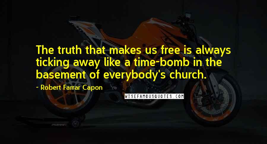 Robert Farrar Capon Quotes: The truth that makes us free is always ticking away like a time-bomb in the basement of everybody's church.