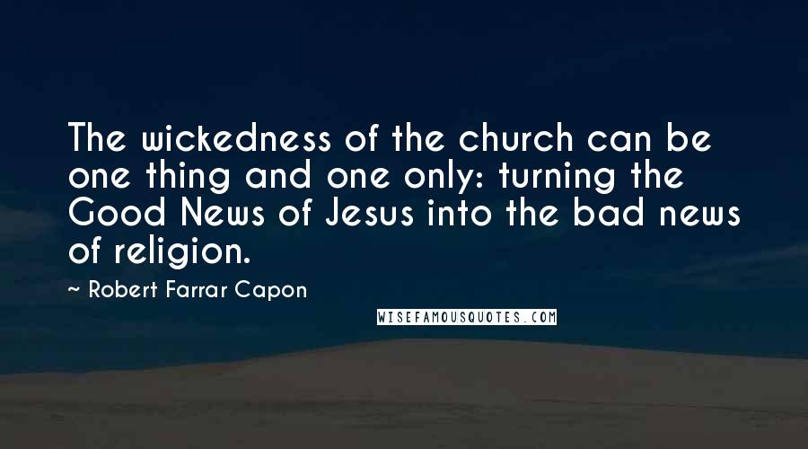 Robert Farrar Capon Quotes: The wickedness of the church can be one thing and one only: turning the Good News of Jesus into the bad news of religion.