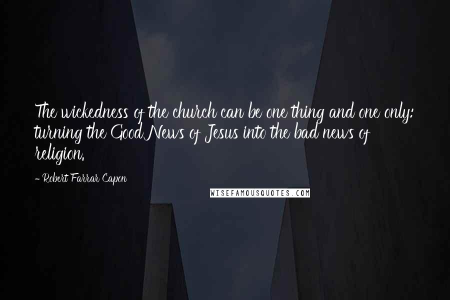 Robert Farrar Capon Quotes: The wickedness of the church can be one thing and one only: turning the Good News of Jesus into the bad news of religion.