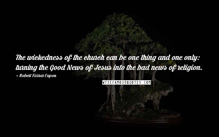 Robert Farrar Capon Quotes: The wickedness of the church can be one thing and one only: turning the Good News of Jesus into the bad news of religion.