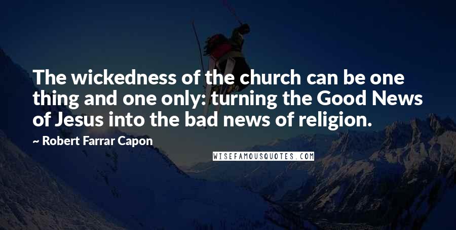 Robert Farrar Capon Quotes: The wickedness of the church can be one thing and one only: turning the Good News of Jesus into the bad news of religion.