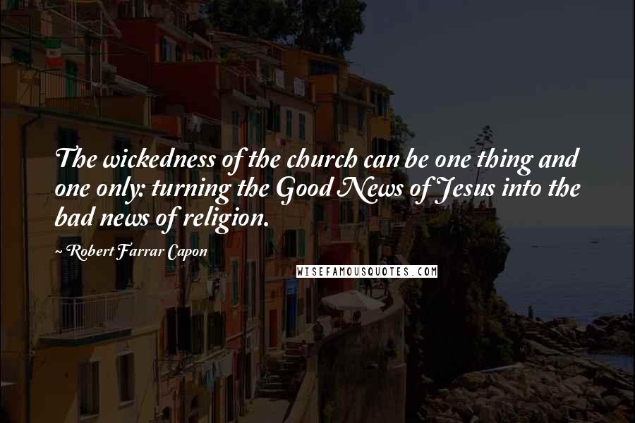 Robert Farrar Capon Quotes: The wickedness of the church can be one thing and one only: turning the Good News of Jesus into the bad news of religion.