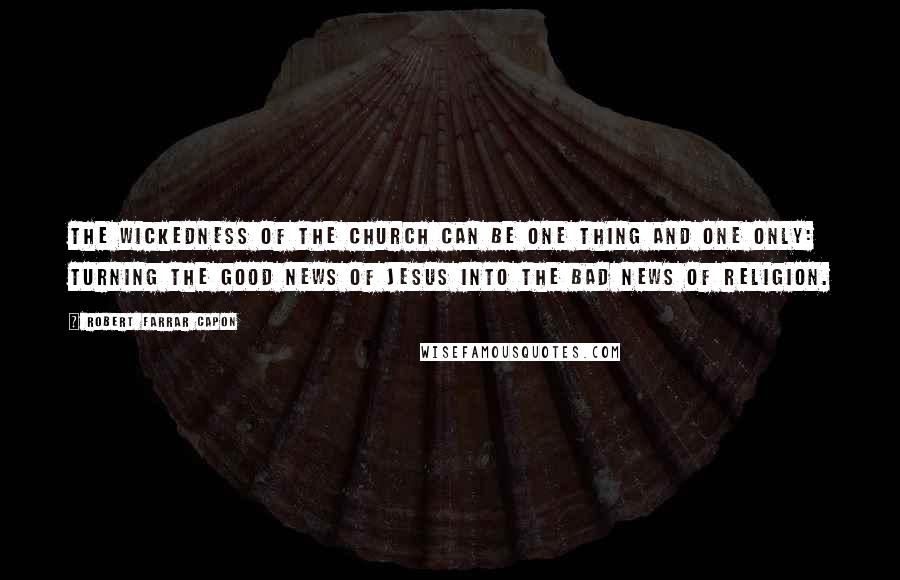 Robert Farrar Capon Quotes: The wickedness of the church can be one thing and one only: turning the Good News of Jesus into the bad news of religion.