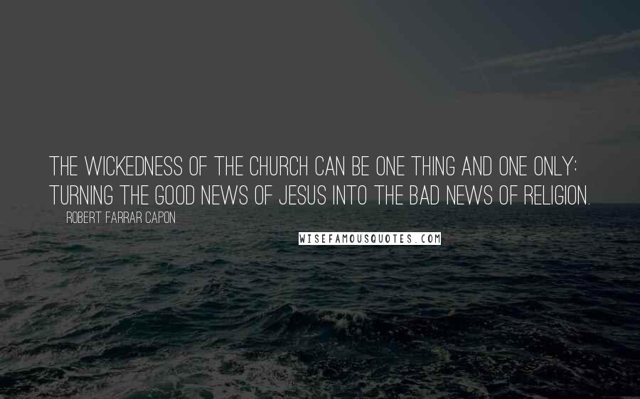 Robert Farrar Capon Quotes: The wickedness of the church can be one thing and one only: turning the Good News of Jesus into the bad news of religion.