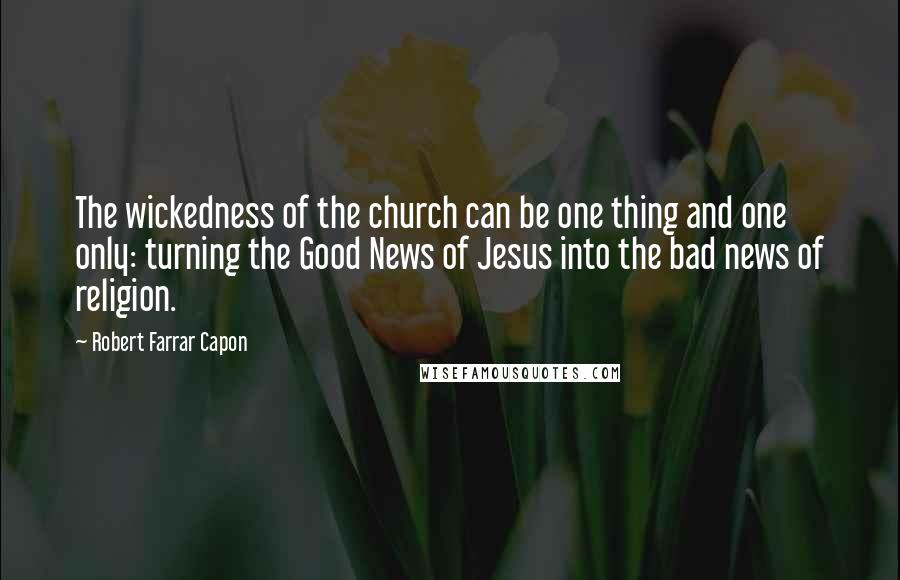 Robert Farrar Capon Quotes: The wickedness of the church can be one thing and one only: turning the Good News of Jesus into the bad news of religion.