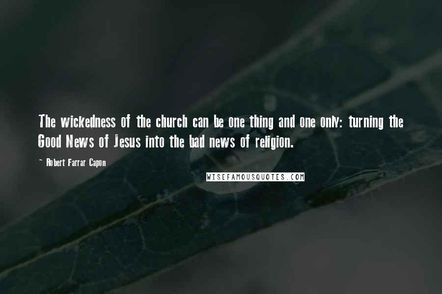 Robert Farrar Capon Quotes: The wickedness of the church can be one thing and one only: turning the Good News of Jesus into the bad news of religion.