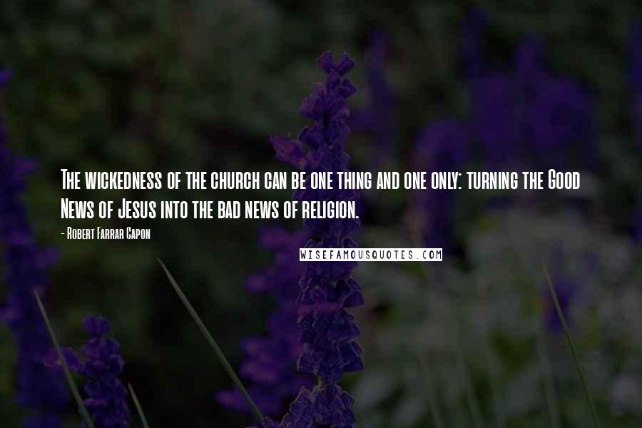 Robert Farrar Capon Quotes: The wickedness of the church can be one thing and one only: turning the Good News of Jesus into the bad news of religion.