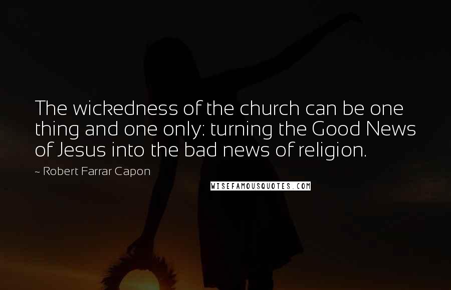 Robert Farrar Capon Quotes: The wickedness of the church can be one thing and one only: turning the Good News of Jesus into the bad news of religion.