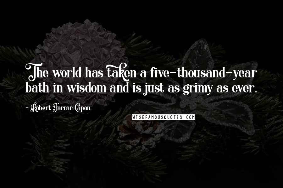 Robert Farrar Capon Quotes: The world has taken a five-thousand-year bath in wisdom and is just as grimy as ever.