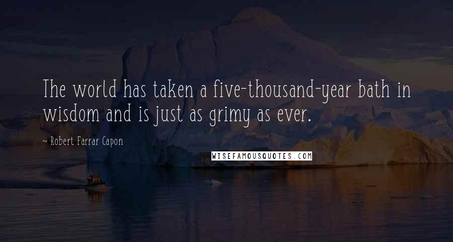 Robert Farrar Capon Quotes: The world has taken a five-thousand-year bath in wisdom and is just as grimy as ever.