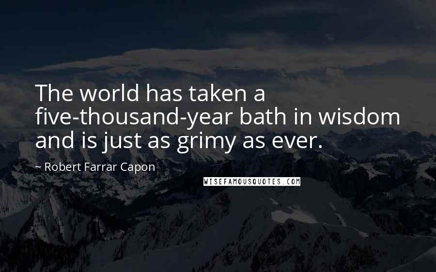 Robert Farrar Capon Quotes: The world has taken a five-thousand-year bath in wisdom and is just as grimy as ever.