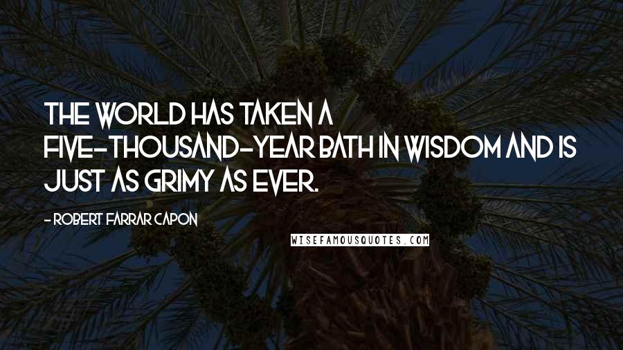Robert Farrar Capon Quotes: The world has taken a five-thousand-year bath in wisdom and is just as grimy as ever.