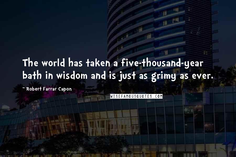 Robert Farrar Capon Quotes: The world has taken a five-thousand-year bath in wisdom and is just as grimy as ever.