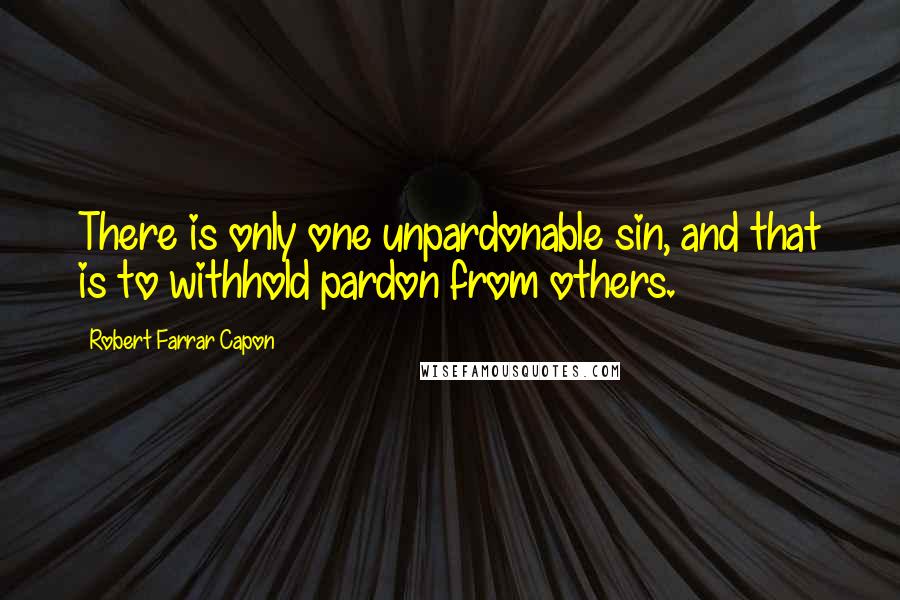 Robert Farrar Capon Quotes: There is only one unpardonable sin, and that is to withhold pardon from others.