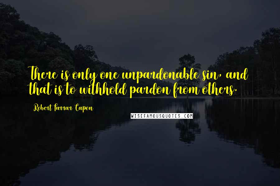 Robert Farrar Capon Quotes: There is only one unpardonable sin, and that is to withhold pardon from others.