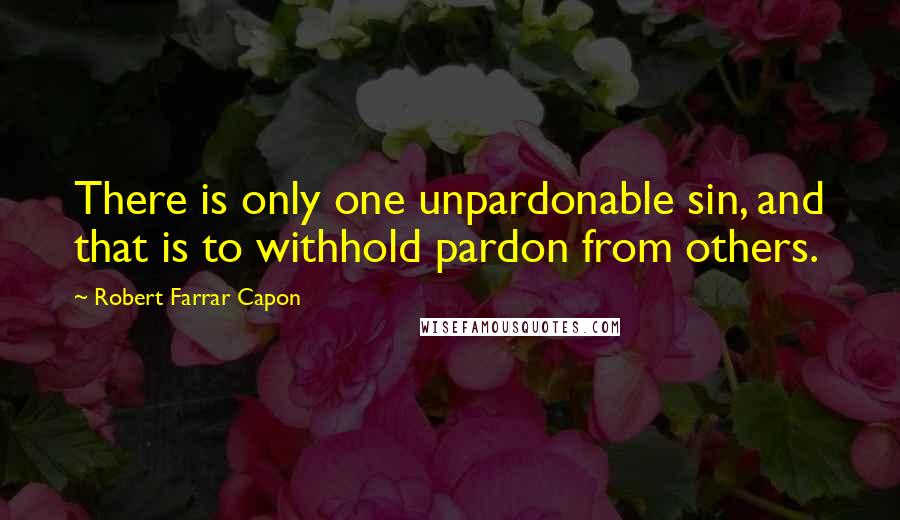 Robert Farrar Capon Quotes: There is only one unpardonable sin, and that is to withhold pardon from others.