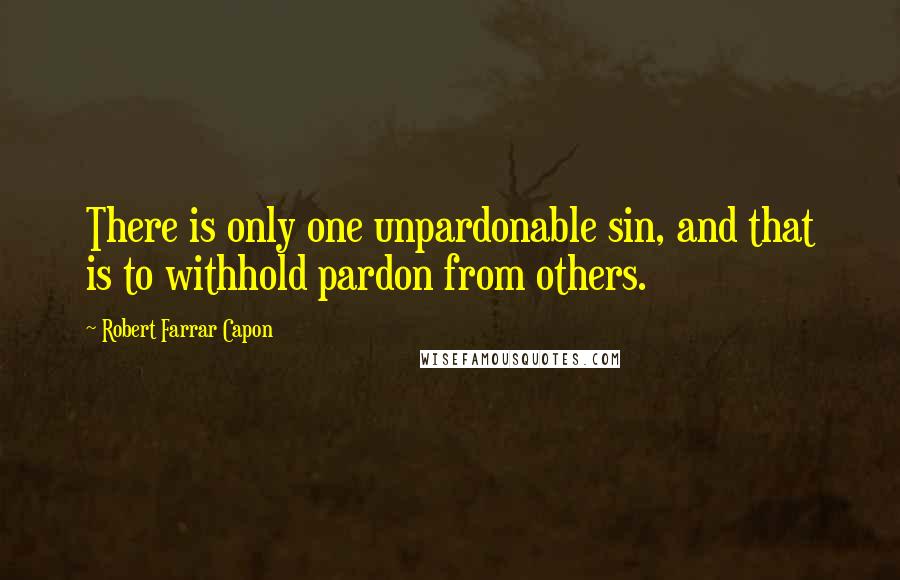 Robert Farrar Capon Quotes: There is only one unpardonable sin, and that is to withhold pardon from others.