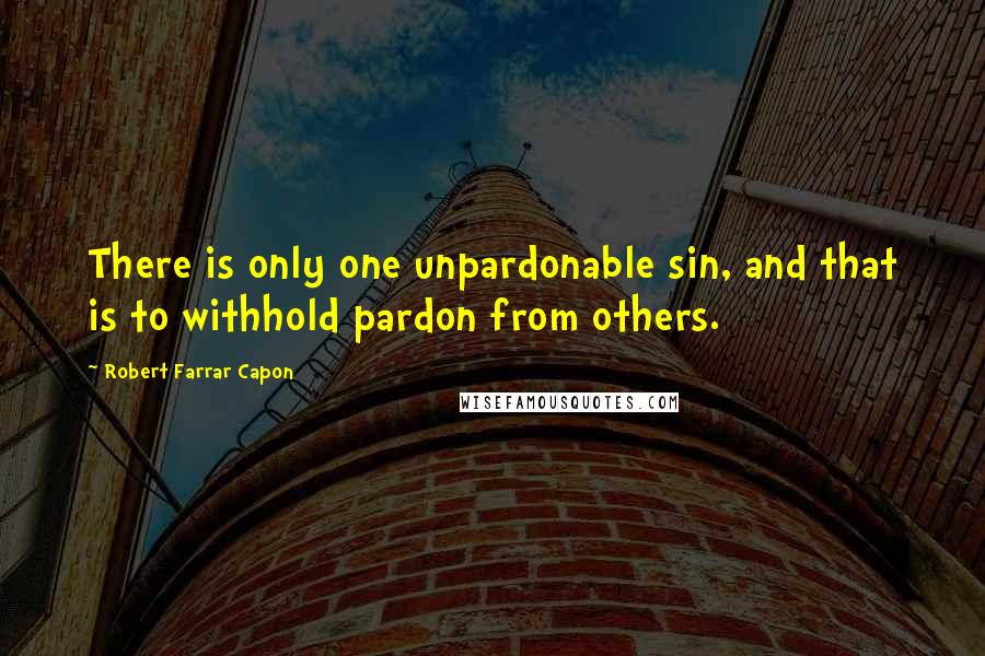 Robert Farrar Capon Quotes: There is only one unpardonable sin, and that is to withhold pardon from others.