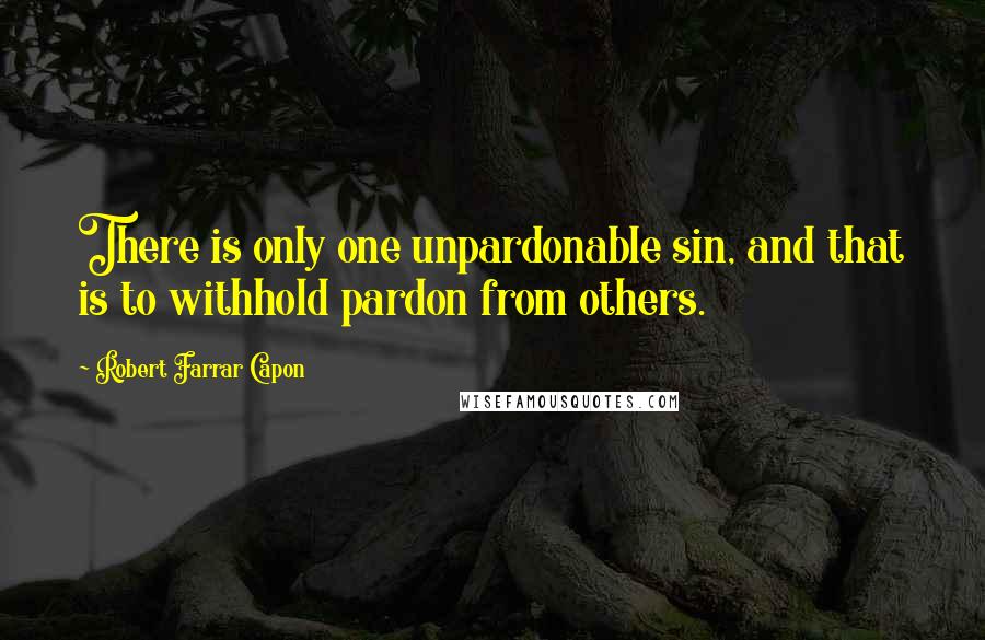 Robert Farrar Capon Quotes: There is only one unpardonable sin, and that is to withhold pardon from others.