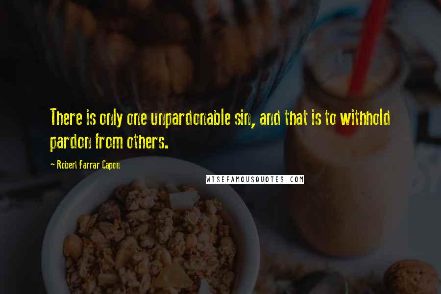 Robert Farrar Capon Quotes: There is only one unpardonable sin, and that is to withhold pardon from others.