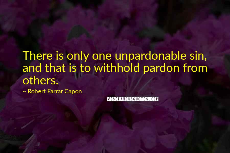 Robert Farrar Capon Quotes: There is only one unpardonable sin, and that is to withhold pardon from others.