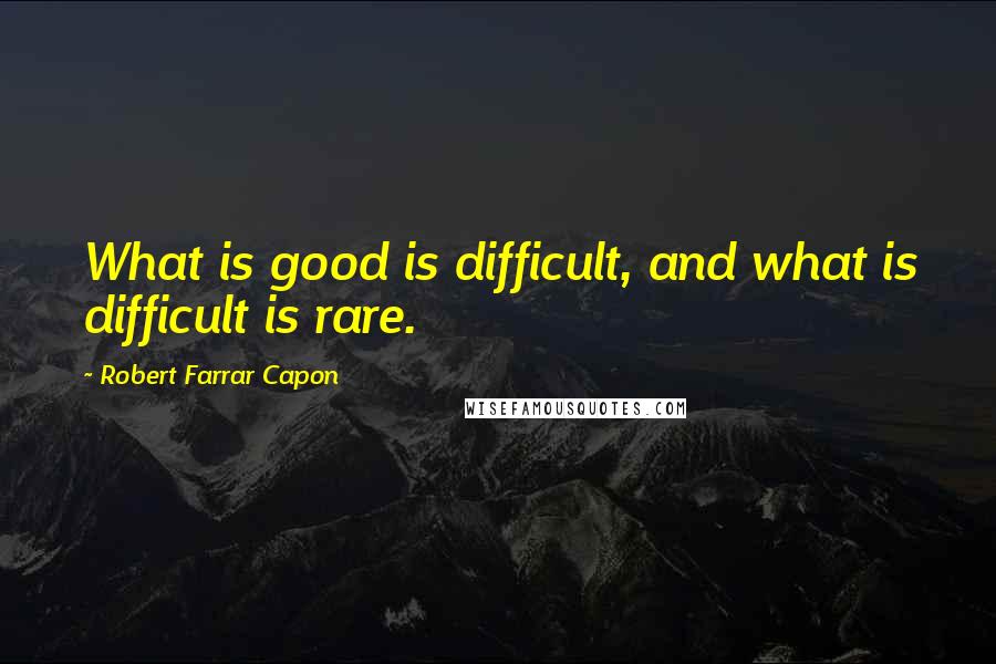 Robert Farrar Capon Quotes: What is good is difficult, and what is difficult is rare.
