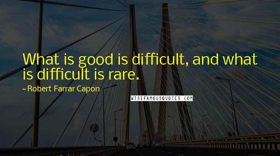 Robert Farrar Capon Quotes: What is good is difficult, and what is difficult is rare.