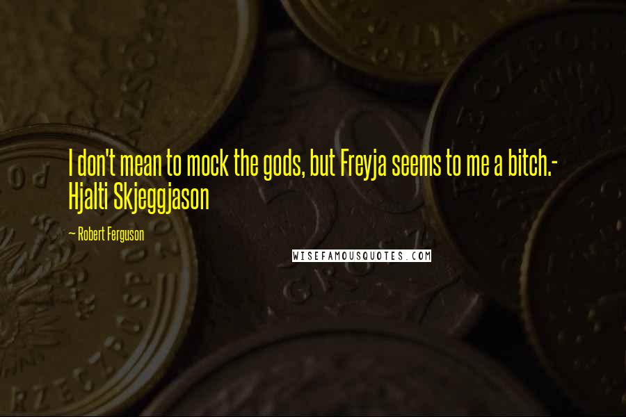 Robert Ferguson Quotes: I don't mean to mock the gods, but Freyja seems to me a bitch.- Hjalti Skjeggjason