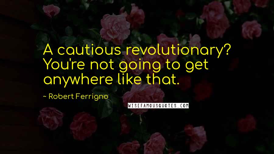 Robert Ferrigno Quotes: A cautious revolutionary? You're not going to get anywhere like that.