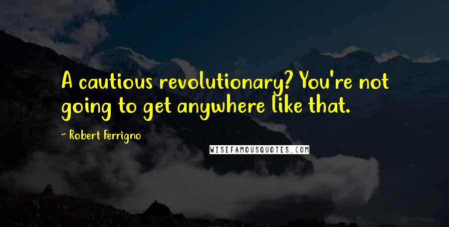 Robert Ferrigno Quotes: A cautious revolutionary? You're not going to get anywhere like that.