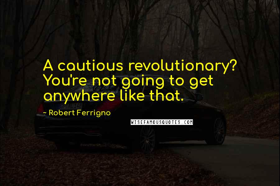 Robert Ferrigno Quotes: A cautious revolutionary? You're not going to get anywhere like that.