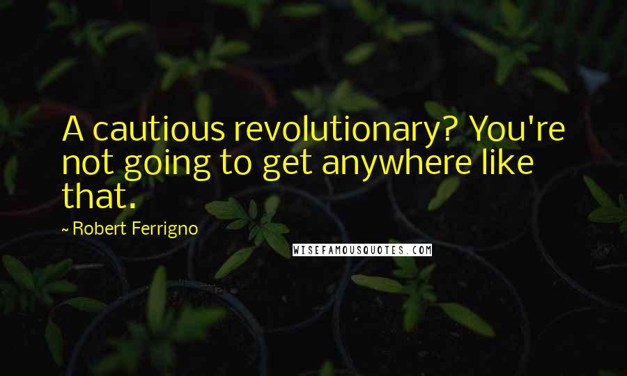Robert Ferrigno Quotes: A cautious revolutionary? You're not going to get anywhere like that.