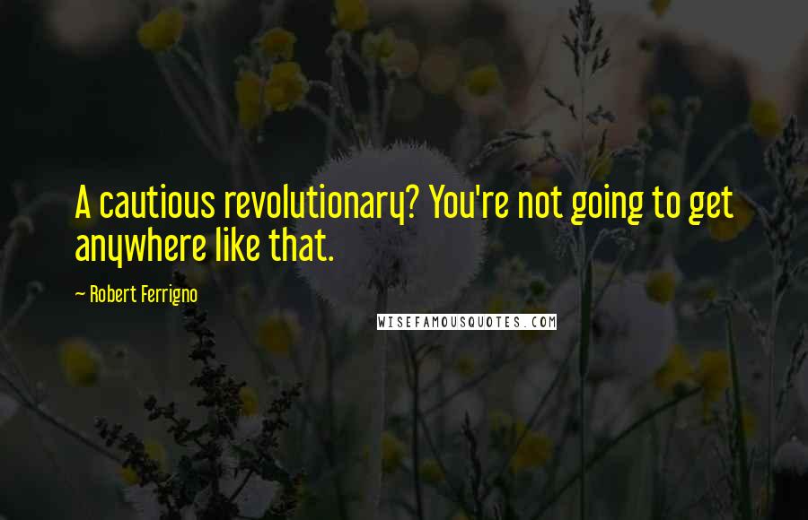 Robert Ferrigno Quotes: A cautious revolutionary? You're not going to get anywhere like that.