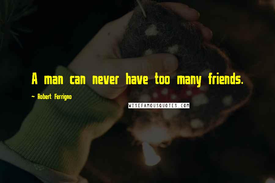 Robert Ferrigno Quotes: A man can never have too many friends.