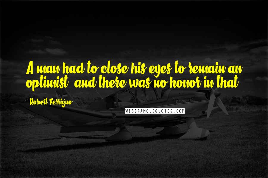 Robert Ferrigno Quotes: A man had to close his eyes to remain an optimist, and there was no honor in that.
