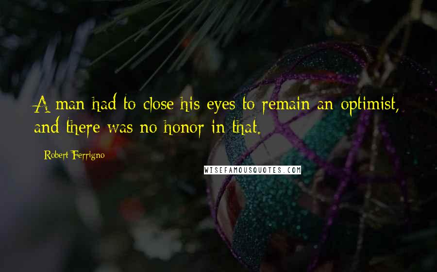 Robert Ferrigno Quotes: A man had to close his eyes to remain an optimist, and there was no honor in that.