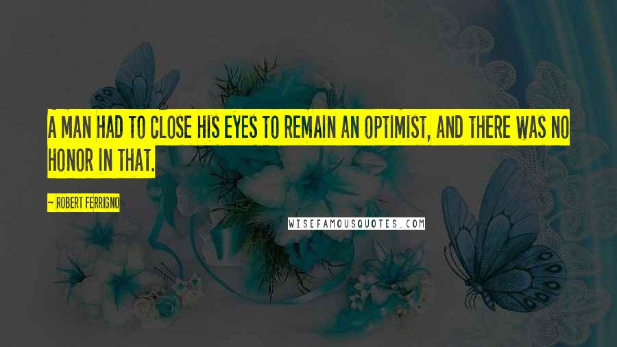 Robert Ferrigno Quotes: A man had to close his eyes to remain an optimist, and there was no honor in that.
