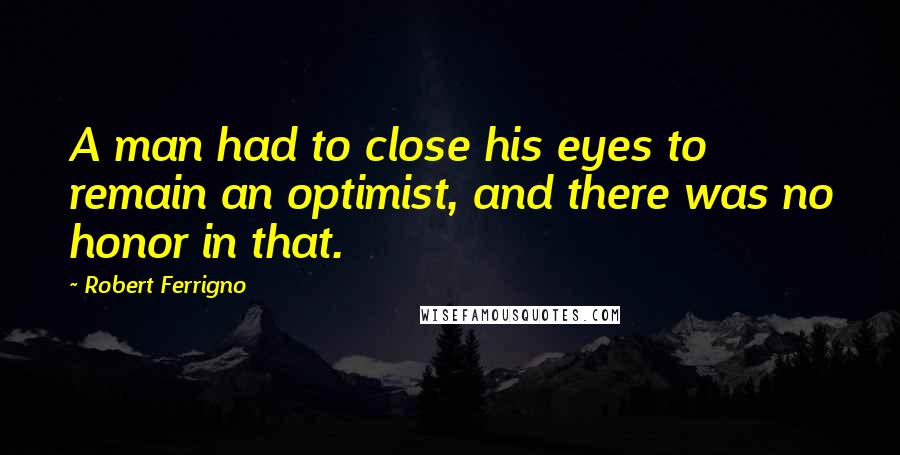 Robert Ferrigno Quotes: A man had to close his eyes to remain an optimist, and there was no honor in that.