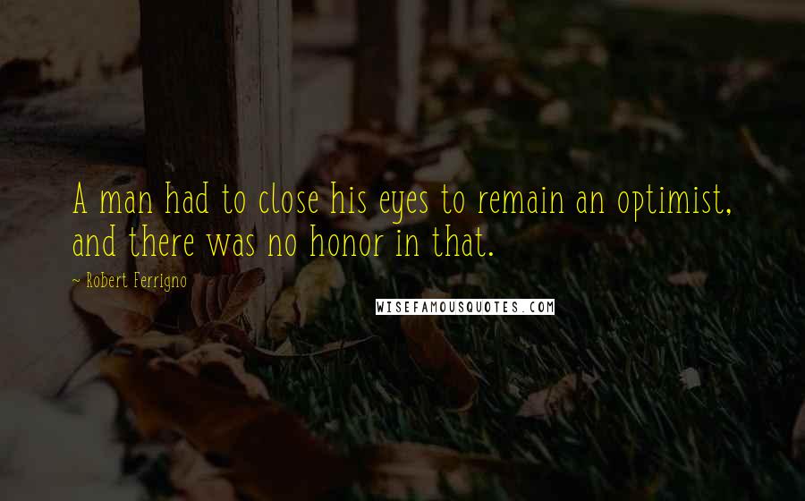 Robert Ferrigno Quotes: A man had to close his eyes to remain an optimist, and there was no honor in that.