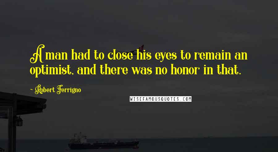 Robert Ferrigno Quotes: A man had to close his eyes to remain an optimist, and there was no honor in that.