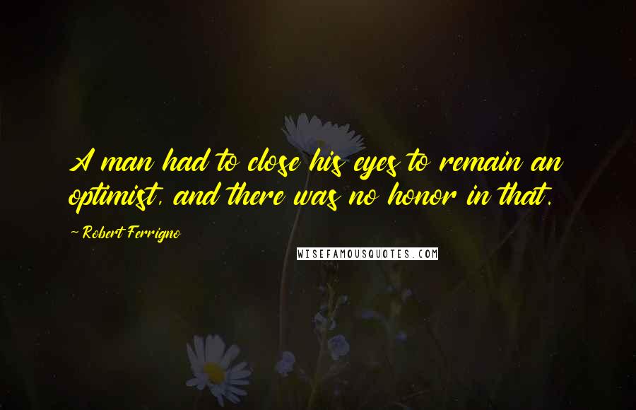 Robert Ferrigno Quotes: A man had to close his eyes to remain an optimist, and there was no honor in that.