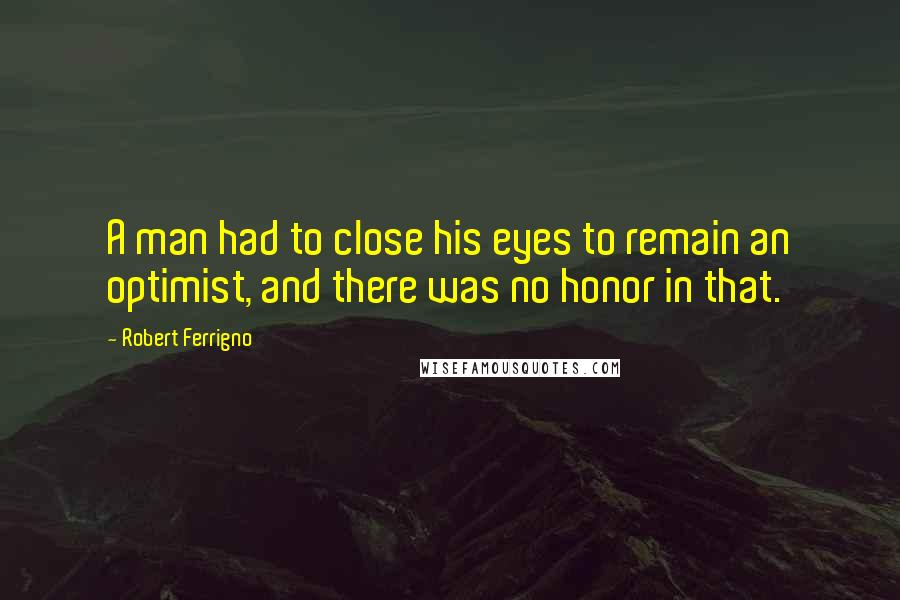 Robert Ferrigno Quotes: A man had to close his eyes to remain an optimist, and there was no honor in that.