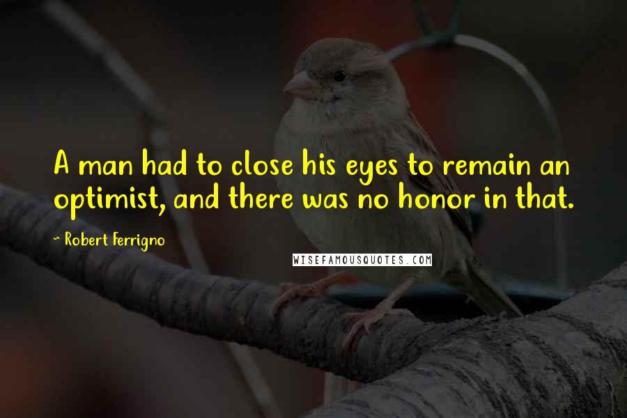 Robert Ferrigno Quotes: A man had to close his eyes to remain an optimist, and there was no honor in that.
