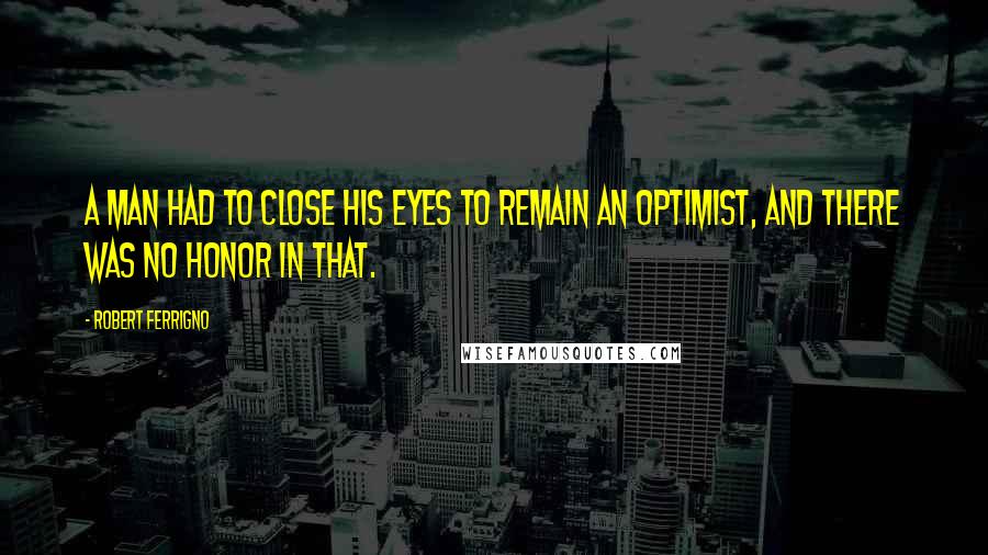 Robert Ferrigno Quotes: A man had to close his eyes to remain an optimist, and there was no honor in that.