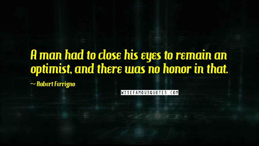 Robert Ferrigno Quotes: A man had to close his eyes to remain an optimist, and there was no honor in that.
